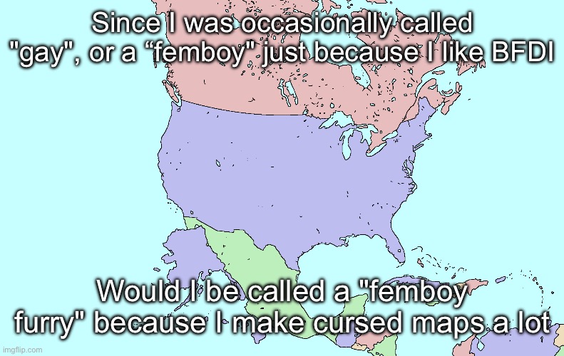 What if Alaska and Hawaii were actually southwest of the USA | Since I was occasionally called "gay", or a “femboy" just because I like BFDI; Would I be called a "femboy furry" because I make cursed maps a lot | image tagged in what if alaska and hawaii were actually southwest of the usa | made w/ Imgflip meme maker
