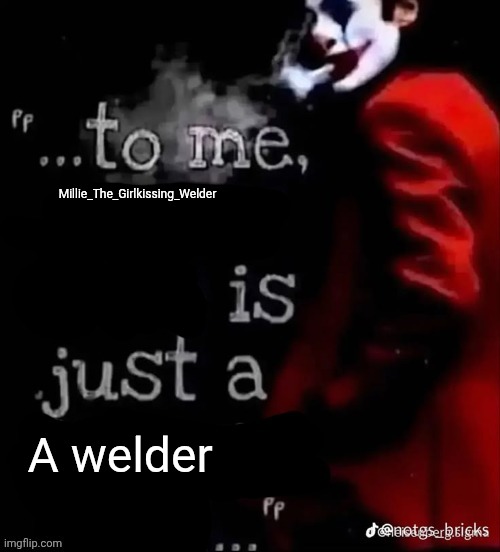 To me X is just a X | Millie_The_Girlkissing_Welder; A welder | image tagged in to me x is just a x | made w/ Imgflip meme maker