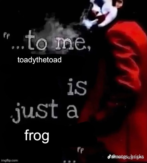 To me X is just a X | toadythetoad; frog | image tagged in to me x is just a x | made w/ Imgflip meme maker