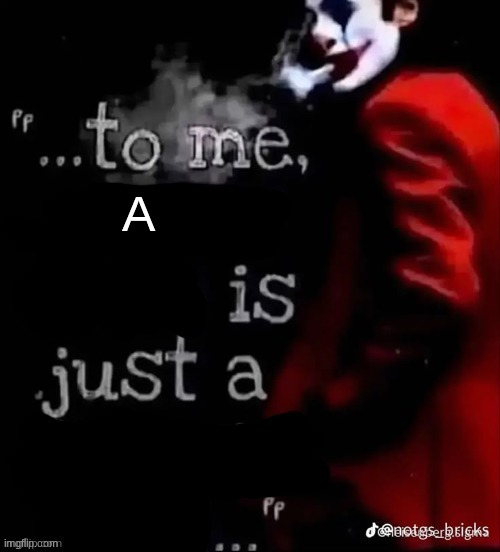 to me a is just a | A | image tagged in to me x is just a x | made w/ Imgflip meme maker