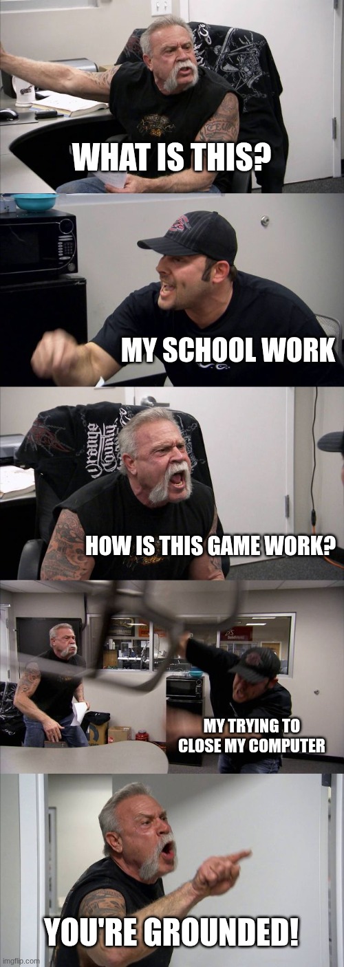 When Your Parents Catch You Playing Games | WHAT IS THIS? MY SCHOOL WORK; HOW IS THIS GAME WORK? MY TRYING TO CLOSE MY COMPUTER; YOU'RE GROUNDED! | image tagged in memes,american chopper argument | made w/ Imgflip meme maker