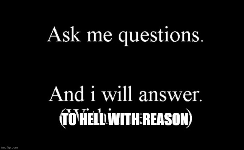 ask me questions | TO HELL WITH REASON | image tagged in ask me questions | made w/ Imgflip meme maker
