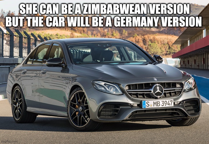 Mercedes Benz E63 AMG S 4MATIC+ | SHE CAN BE A ZIMBABWEAN VERSION BUT THE CAR WILL BE A GERMANY VERSION | image tagged in mercedes benz e63 amg s 4matic | made w/ Imgflip meme maker