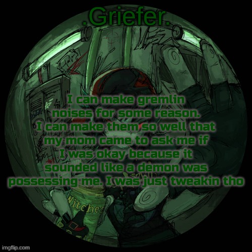 I'm like a guy (sorta) so like uhh... is that normal or | I can make gremlin noises for some reason. I can make them so well that my mom came to ask me if I was okay because it sounded like a demon was possessing me. I was just tweakin tho | image tagged in griefer's announcement template | made w/ Imgflip meme maker