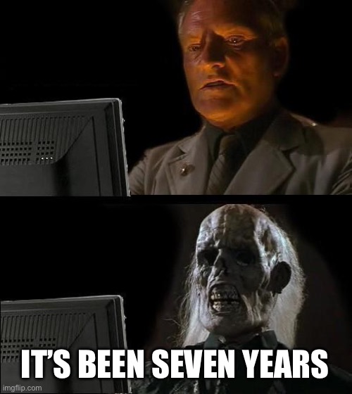 I'll Just Wait Here Meme | IT’S BEEN SEVEN YEARS | image tagged in memes,i'll just wait here | made w/ Imgflip meme maker