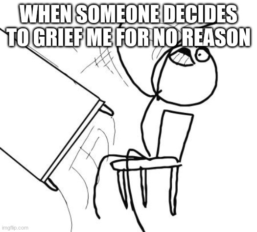 Table Flip Guy | WHEN SOMEONE DECIDES TO GRIEF ME FOR NO REASON | image tagged in memes,table flip guy | made w/ Imgflip meme maker