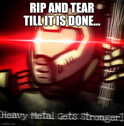 heavy metal get stronger | RIP AND TEAR TILL IT IS DONE... | image tagged in heavy metal get stronger | made w/ Imgflip meme maker