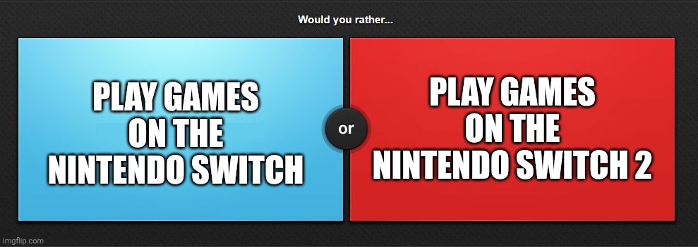 Would you rather | PLAY GAMES ON THE NINTENDO SWITCH 2; PLAY GAMES ON THE NINTENDO SWITCH | image tagged in would you rather | made w/ Imgflip meme maker