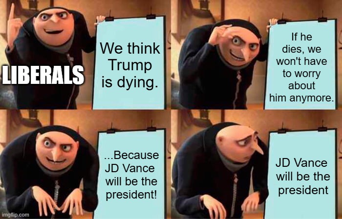 Democrats once again showing their cluelessness | If he dies, we won't have to worry about him anymore. We think Trump is dying. LIBERALS; ...Because JD Vance 

will be the president! JD Vance 

will be the president | image tagged in memes,gru's plan,donald trump,jd vance,death hoax,stupid liberals | made w/ Imgflip meme maker