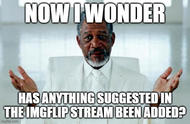 God Morgan Freeman | NOW I WONDER; HAS ANYTHING SUGGESTED IN THE IMGFLIP STREAM BEEN ADDED? | image tagged in god morgan freeman | made w/ Imgflip meme maker
