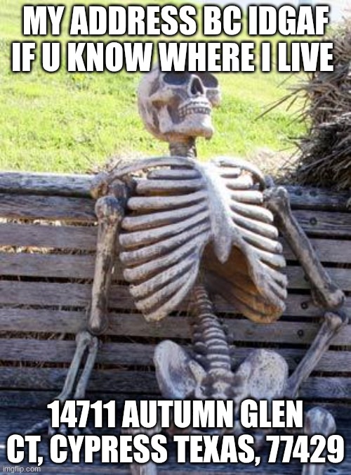 Waiting Skeleton | MY ADDRESS BC IDGAF IF U KNOW WHERE I LIVE; 14711 AUTUMN GLEN CT, CYPRESS TEXAS, 77429 | image tagged in memes,waiting skeleton | made w/ Imgflip meme maker