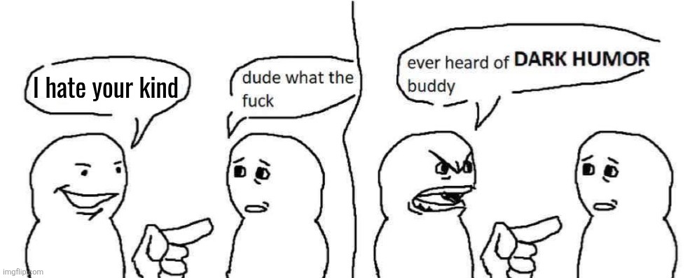 this is how I see "racism = funny" mfs | I hate your kind | image tagged in ever heard of dark humor buddy | made w/ Imgflip meme maker