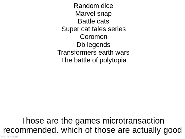 I need at least two people to confirm this | Random dice
Marvel snap
Battle cats
Super cat tales series
Coromon
Db legends
Transformers earth wars
The battle of polytopia; Those are the games microtransaction recommended. which of those are actually good | made w/ Imgflip meme maker
