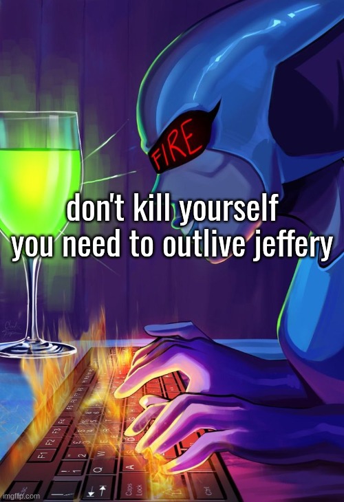 queen typing | don't kill yourself you need to outlive jeffery | image tagged in queen typing | made w/ Imgflip meme maker