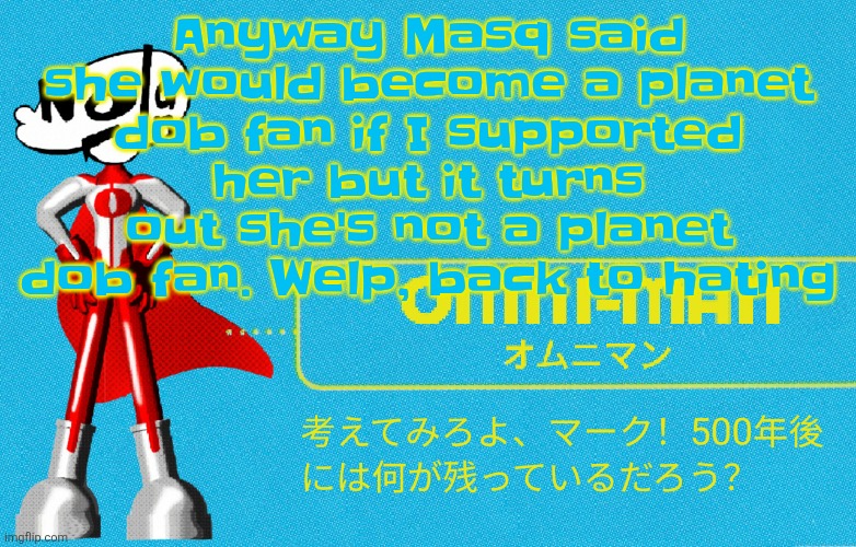 what | Anyway Masq said she would become a planet dob fan if I supported her but it turns out she's not a planet dob fan. Welp, back to hating | image tagged in what | made w/ Imgflip meme maker