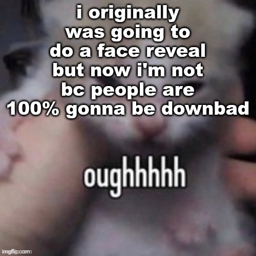oughhhhh | i originally was going to do a face reveal but now i'm not bc people are 100% gonna be downbad | image tagged in oughhhhh | made w/ Imgflip meme maker
