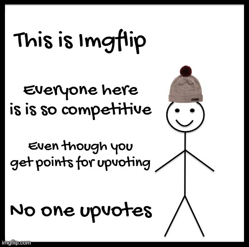 Be Like Bill Meme | This is Imgflip Everyone here is is so competitive Even though you get points for upvoting No one upvotes | image tagged in memes,be like bill | made w/ Imgflip meme maker