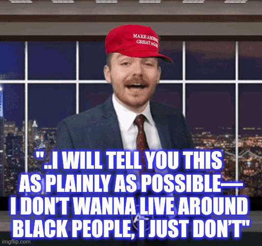 Nick Fuentes | "..I WILL TELL YOU THIS 
AS PLAINLY AS POSSIBLE—
I DON’T WANNA LIVE AROUND 
BLACK PEOPLE, I JUST DON’T" | image tagged in nick fuentes | made w/ Imgflip meme maker