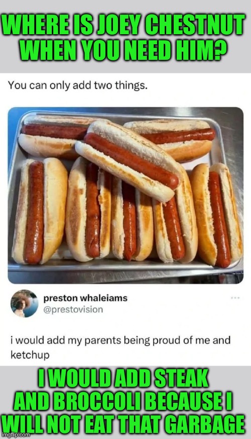 Joey Chestnut can have it | WHERE IS JOEY CHESTNUT
WHEN YOU NEED HIM? I WOULD ADD STEAK AND BROCCOLI BECAUSE I WILL NOT EAT THAT GARBAGE | image tagged in hot dogs,garbage,steak,broccoli | made w/ Imgflip meme maker