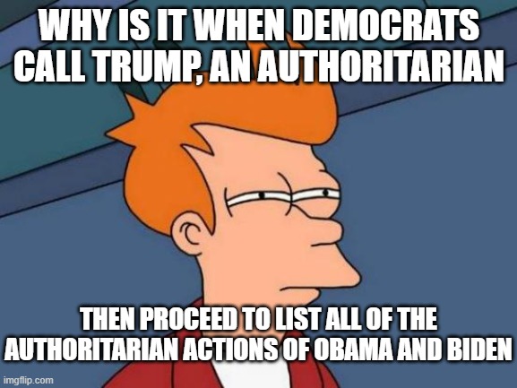 Futurama Fry | WHY IS IT WHEN DEMOCRATS CALL TRUMP, AN AUTHORITARIAN; THEN PROCEED TO LIST ALL OF THE AUTHORITARIAN ACTIONS OF OBAMA AND BIDEN | image tagged in memes,futurama fry | made w/ Imgflip meme maker