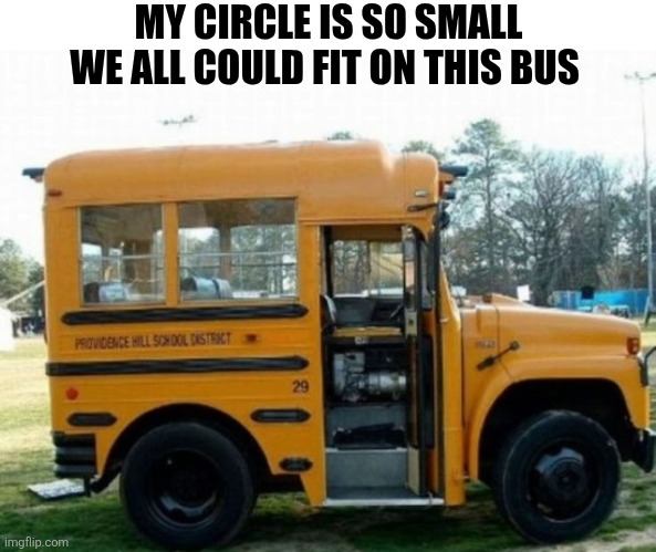 My Circle Is So Small We All Could Fit On This Bus | MY CIRCLE IS SO SMALL WE ALL COULD FIT ON THIS BUS | image tagged in chrisjoines1 | made w/ Imgflip meme maker
