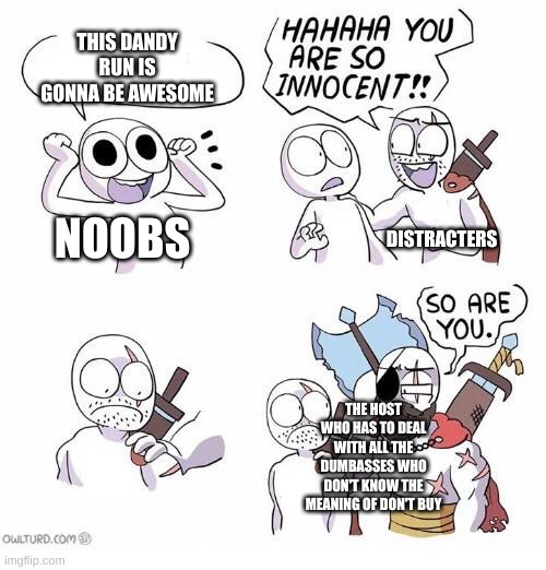 You are so innocent | THIS DANDY RUN IS GONNA BE AWESOME; DISTRACTERS; NOOBS; THE HOST WHO HAS TO DEAL WITH ALL THE DUMBASSES WHO DON'T KNOW THE MEANING OF DON'T BUY | image tagged in you are so innocent | made w/ Imgflip meme maker