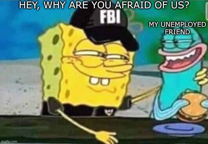 Uh oh | HEY, WHY ARE YOU AFRAID OF US? MY UNEMPLOYED FRIEND | image tagged in fbi spongebob,funny | made w/ Imgflip meme maker