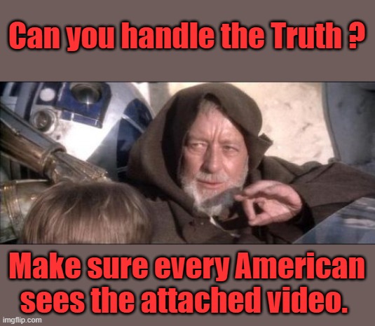 I've been screaming this for years. | Can you handle the Truth ? Make sure every American sees the attached video. | image tagged in memes,these aren't the droids you were looking for | made w/ Imgflip meme maker