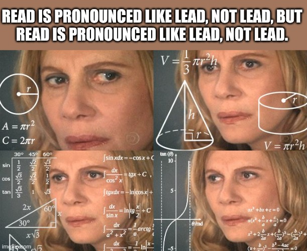 Calculating meme | READ IS PRONOUNCED LIKE LEAD, NOT LEAD, BUT
READ IS PRONOUNCED LIKE LEAD, NOT LEAD. | image tagged in calculating meme | made w/ Imgflip meme maker