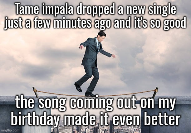 man walking on rope | Tame impala dropped a new single just a few minutes ago and it's so good; the song coming out on my birthday made it even better | image tagged in man walking on rope | made w/ Imgflip meme maker