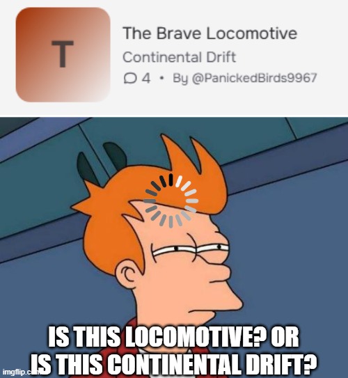 i'm so confused | IS THIS LOCOMOTIVE? OR IS THIS CONTINENTAL DRIFT? | image tagged in memes,futurama fry,character ai | made w/ Imgflip meme maker