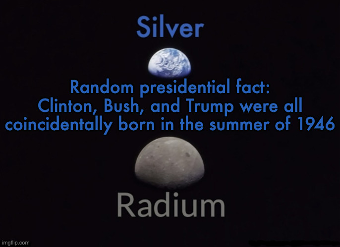 . | Random presidential fact: Clinton, Bush, and Trump were all coincidentally born in the summer of 1946 | image tagged in silver and radium's shared space template | made w/ Imgflip meme maker