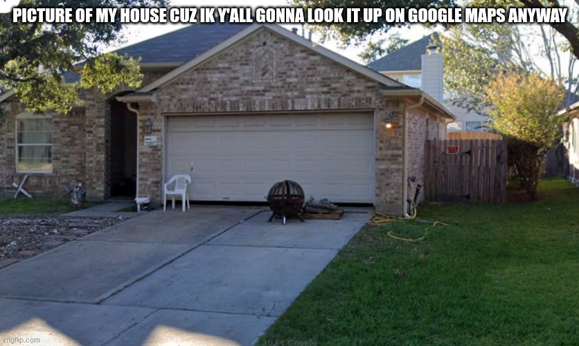 PICTURE OF MY HOUSE CUZ IK Y'ALL GONNA LOOK IT UP ON GOOGLE MAPS ANYWAY | made w/ Imgflip meme maker
