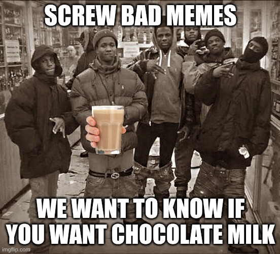 milk | SCREW BAD MEMES; WE WANT TO KNOW IF YOU WANT CHOCOLATE MILK | image tagged in all my homies hate | made w/ Imgflip meme maker