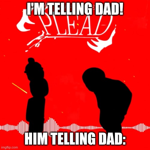 Plead | I'M TELLING DAD! HIM TELLING DAD: | image tagged in plead | made w/ Imgflip meme maker