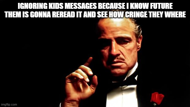 waiting for that day... | IGNORING KIDS MESSAGES BECAUSE I KNOW FUTURE THEM IS GONNA REREAD IT AND SEE HOW CRINGE THEY WHERE | image tagged in godfather business | made w/ Imgflip meme maker