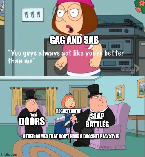 js gonna name a few genuinely well-made games | GAG AND SAB; REGRETEVATOR; SLAP BATTLES; DOORS; OTHER GAMES THAT DON'T HAVE A DOGSHIT PLAYSTYLE | image tagged in you guys always act like you're better than me | made w/ Imgflip meme maker