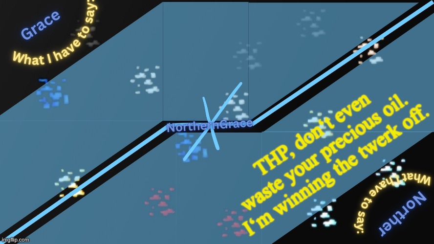 NorthernGrace Temp v2 | THP, don‘t even waste your precious oil. I‘m winning the twerk off. | image tagged in northerngrace temp v2 | made w/ Imgflip meme maker