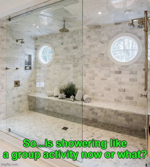 Leave me alone when I'm in the shower. Now and forever unless otherwise instructed. | So...is showering like a group activity now or what? | image tagged in funny memes,relationships,construction,dumb | made w/ Imgflip meme maker
