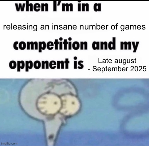 My bank account hurts | releasing an insane number of games; Late august - September 2025 | image tagged in me when i'm in a competition and my opponent is | made w/ Imgflip meme maker