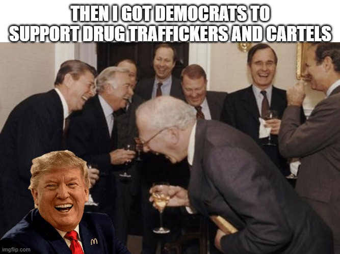 Then I got Democrats to support drug traffickers and cartels | THEN I GOT DEMOCRATS TO SUPPORT DRUG TRAFFICKERS AND CARTELS | image tagged in laughing trump and others | made w/ Imgflip meme maker