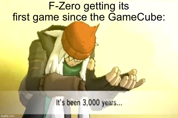 It's been 3000 years | F-Zero getting its first game since the GameCube: | image tagged in it's been 3000 years | made w/ Imgflip meme maker