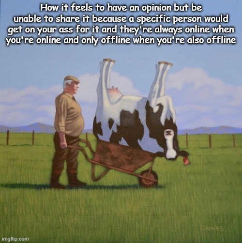 How it feels to have an opinion but be unable to share it because a specific person would get on your ass for it and they're always online when you're online and only offline when you're also offline | made w/ Imgflip meme maker