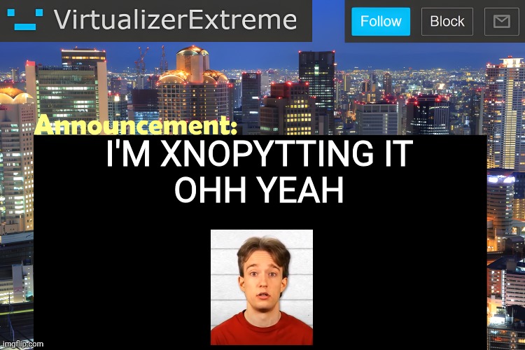Virtualizer Announcement Temp (Remastered) | I'M XNOPYTTING IT
OHH YEAH | image tagged in virtualizer announcement temp remastered | made w/ Imgflip meme maker