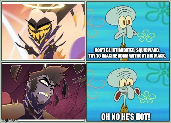 Oh no he's hot | DON'T BE INTIMIDATED, SQUIDWARD, TRY TO IMAGINE ADAM WITHOUT HIS MASK. OH NO HE'S HOT! | image tagged in oh no he's hot | made w/ Imgflip meme maker