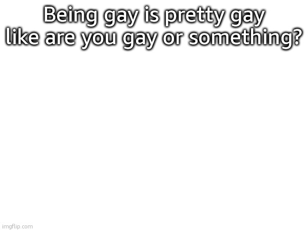 a | Being gay is pretty gay like are you gay or something? | made w/ Imgflip meme maker