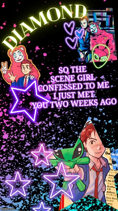 Diamond's Hesitant Alien temp ! ! (TYSM DISCO!!!) | SO THE SCENE GIRL CONFESSED TO ME I JUST MET YOU TWO WEEKS AGO | image tagged in diamond's hesitant alien temp tysm disco | made w/ Imgflip meme maker