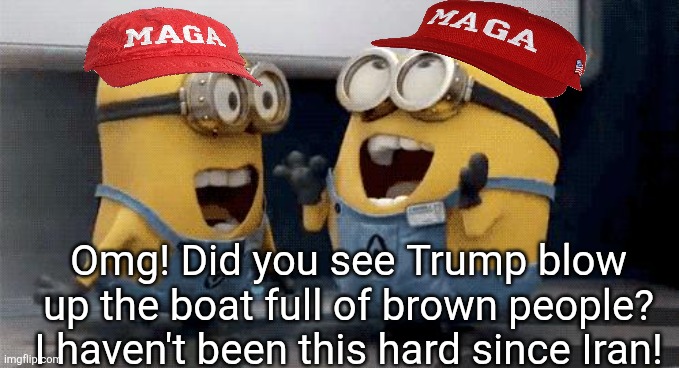 Excited Minions Meme | Omg! Did you see Trump blow up the boat full of brown people?
I haven't been this hard since Iran! | image tagged in memes,excited minions | made w/ Imgflip meme maker