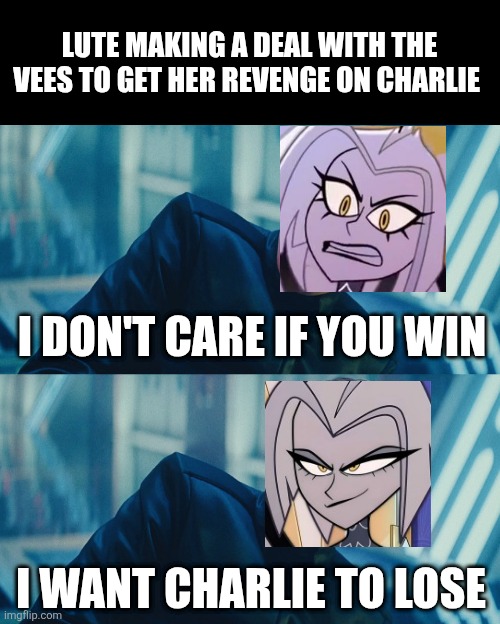 I don't care if you win, I just need X to lose | LUTE MAKING A DEAL WITH THE VEES TO GET HER REVENGE ON CHARLIE; I DON'T CARE IF YOU WIN; I WANT CHARLIE TO LOSE | image tagged in i don't care if you win i just need x to lose | made w/ Imgflip meme maker