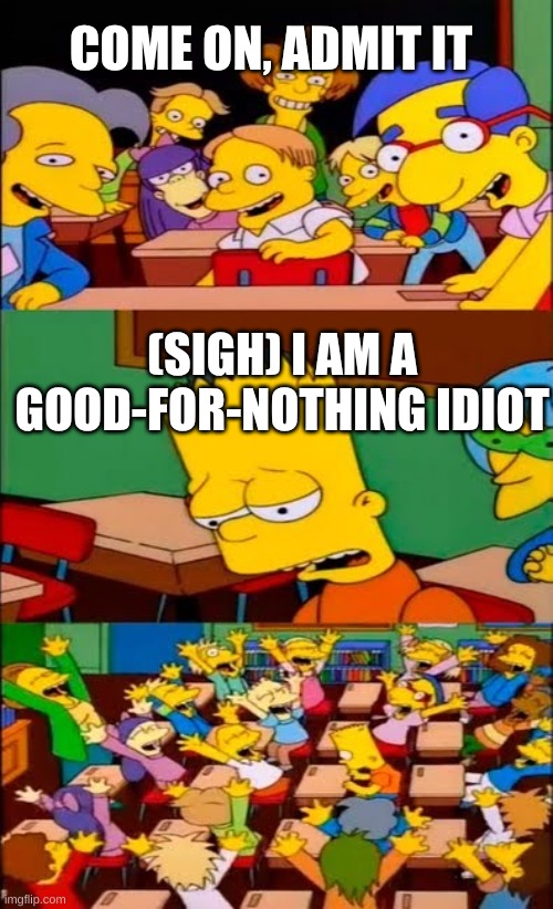 say the line bart! simpsons | COME ON, ADMIT IT; (SIGH) I AM A GOOD-FOR-NOTHING IDIOT | image tagged in say the line bart simpsons | made w/ Imgflip meme maker